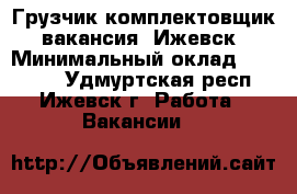 Грузчик-комплектовщик, вакансия, Ижевск › Минимальный оклад ­ 35 000 - Удмуртская респ., Ижевск г. Работа » Вакансии   